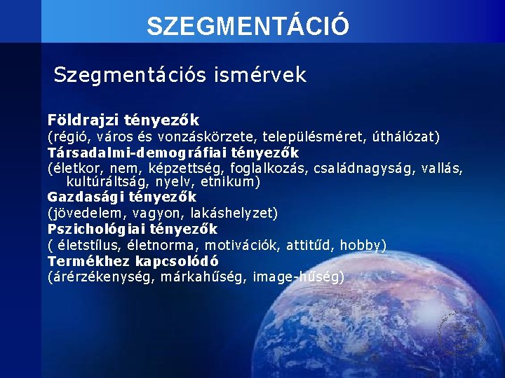 SZEGMENTÁCIÓ Szegmentációs ismérvek Földrajzi tényezők (régió, város és vonzáskörzete, településméret, úthálózat) Társadalmi-demográfiai tényezők (életkor,