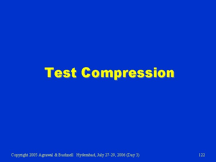 Test Compression Copyright 2005 Agrawal & Bushnell Hyderabad, July 27 -29, 2006 (Day 3)