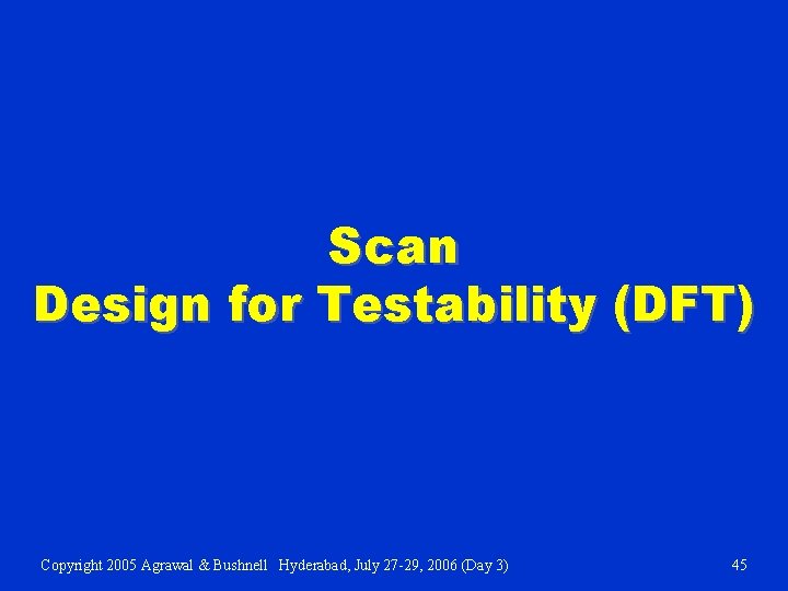 Scan Design for Testability (DFT) Copyright 2005 Agrawal & Bushnell Hyderabad, July 27 -29,