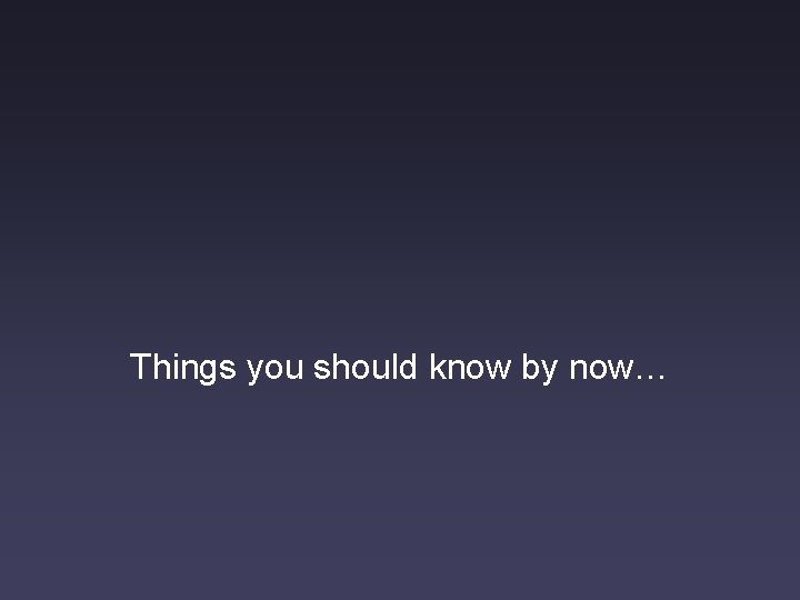 Things you should know by now… 
