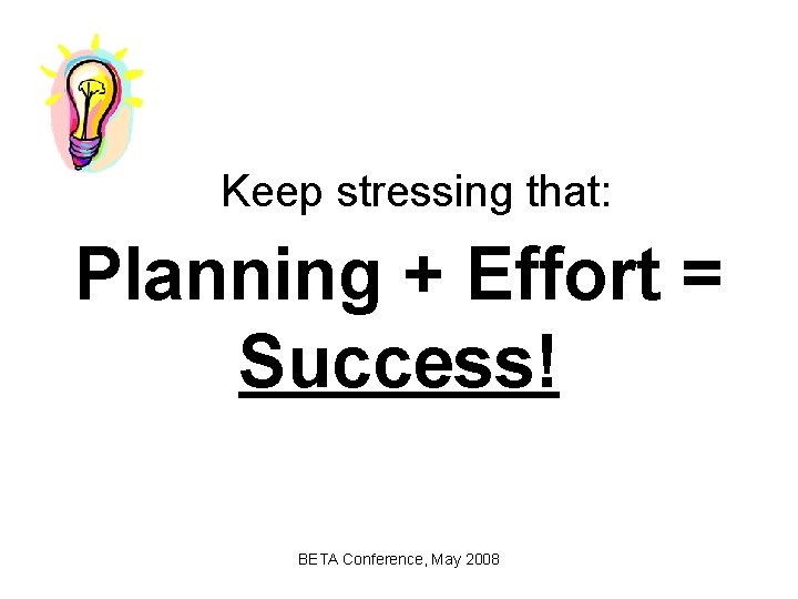 Keep stressing that: Planning + Effort = Success! BETA Conference, May 2008 