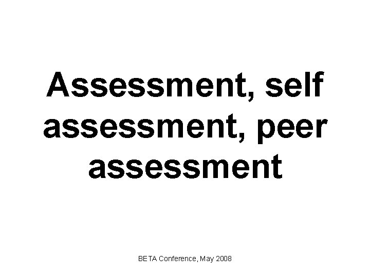 Assessment, self assessment, peer assessment BETA Conference, May 2008 