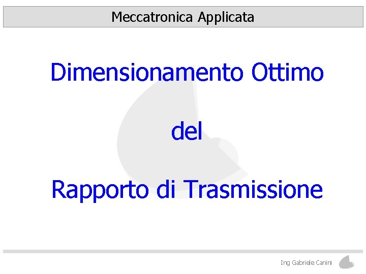 Meccatronica Applicata Dimensionamento Ottimo del Rapporto di Trasmissione Ing Gabriele Canini 