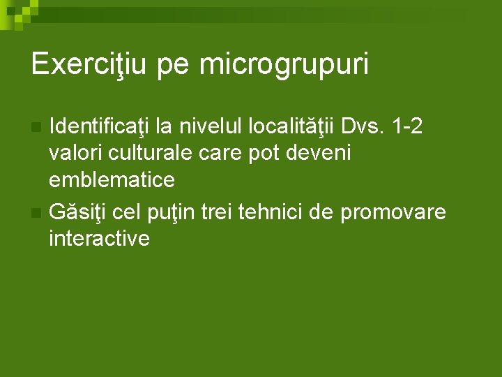 Exerciţiu pe microgrupuri Identificaţi la nivelul localităţii Dvs. 1 -2 valori culturale care pot