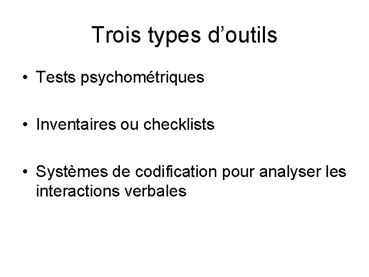 Trois types d’outils • Tests psychométriques • Inventaires ou checklists • Systèmes de codification