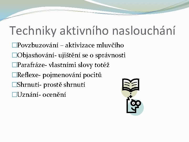 Techniky aktivního naslouchání �Povzbuzování – aktivizace mluvčího �Objasňování- ujištění se o správnosti �Parafráze- vlastními