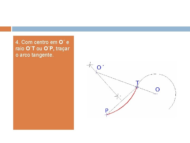 4. Com centro em O´ e raio O´T ou O´P, traçar o arco tangente. 4. Com centro em O´ e raio O´T ou O´P, traçar o arco tangente.