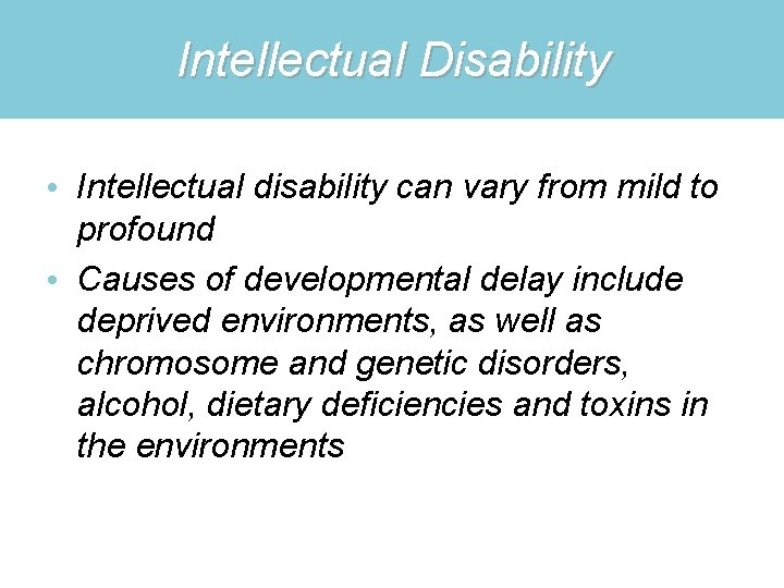 Intellectual Disability • Intellectual disability can vary from mild to profound • Causes of