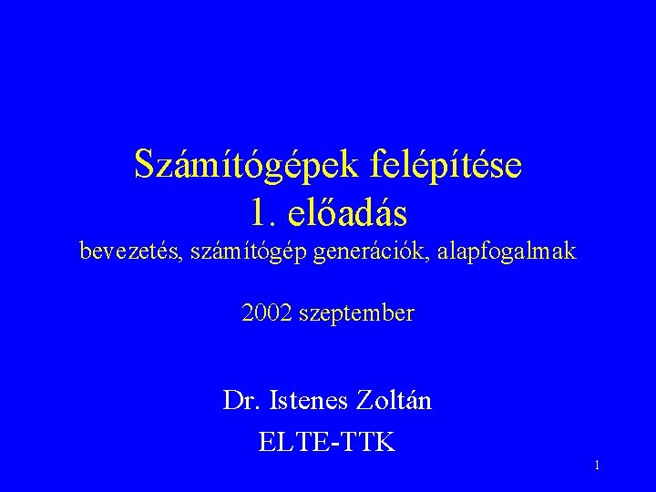 Számítógépek felépítése 1. előadás bevezetés, számítógép generációk, alapfogalmak 2002 szeptember Dr. Istenes Zoltán ELTE-TTK