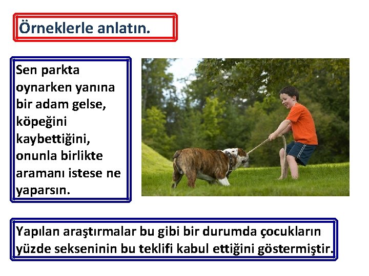 Örneklerle anlatın. Sen parkta oynarken yanına bir adam gelse, köpeğini kaybettiğini, onunla birlikte aramanı