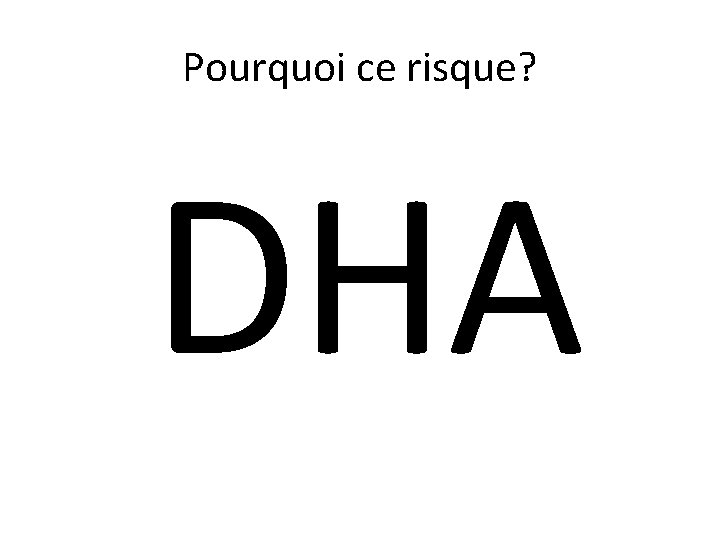 Pourquoi ce risque? DHA 