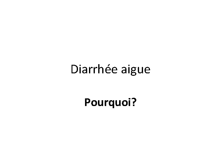 Diarrhée aigue Pourquoi? 