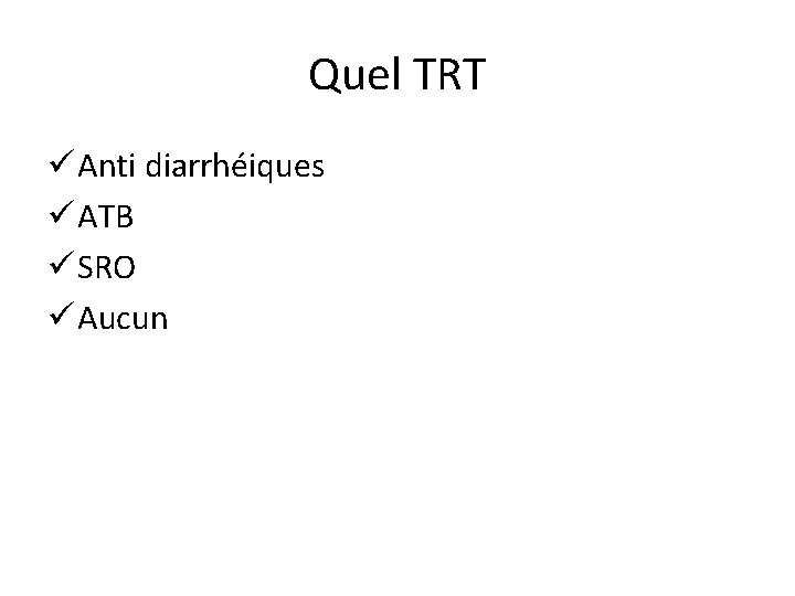 Quel TRT ü Anti diarrhéiques ü ATB ü SRO ü Aucun 