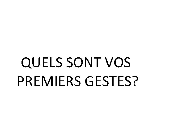 QUELS SONT VOS PREMIERS GESTES? QUELS SONT VOS PREMIERS GESTES?