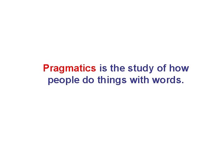 Pragmatics is the study of how people do things with words. 