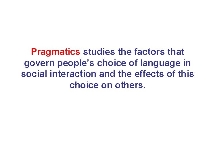 Pragmatics studies the factors that govern people’s choice of language in social interaction and