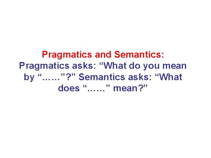 Pragmatics and Semantics: Pragmatics asks: “What do you mean by “……”? ” Semantics asks: