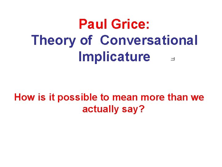 Paul Grice: Theory of Conversational Implicature How is it possible to mean more than