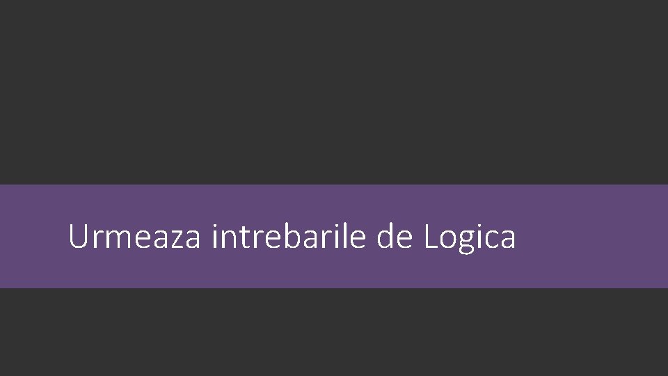 Urmeaza intrebarile de Logica 