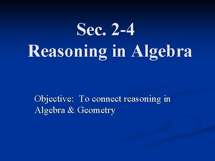 Sec. 2 -4 Reasoning in Algebra Objective: To connect reasoning in Algebra & Geometry