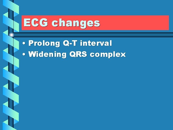 ECG changes • Prolong Q-T interval • Widening QRS complex 