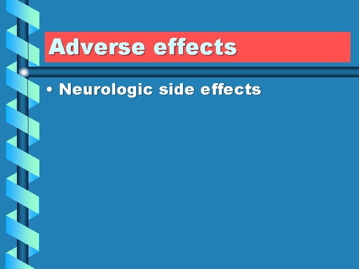 Adverse effects • Neurologic side effects 