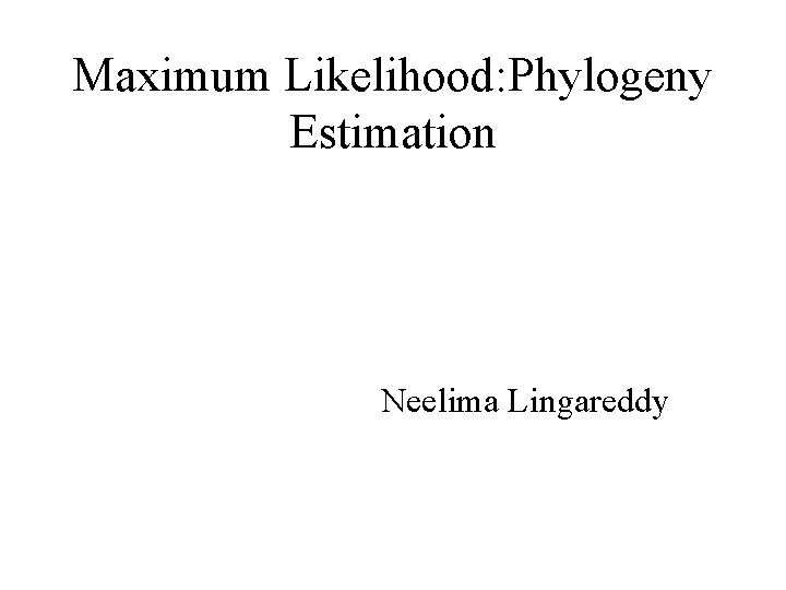 Maximum Likelihood: Phylogeny Estimation Neelima Lingareddy 