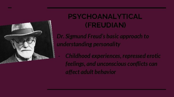 PSYCHOANALYTICAL (FREUDIAN) Dr. Sigmund Freud’s basic approach to understanding personality - Childhood experiences, repressed