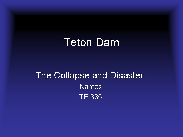 Teton Dam The Collapse and Disaster. Names TE 335 