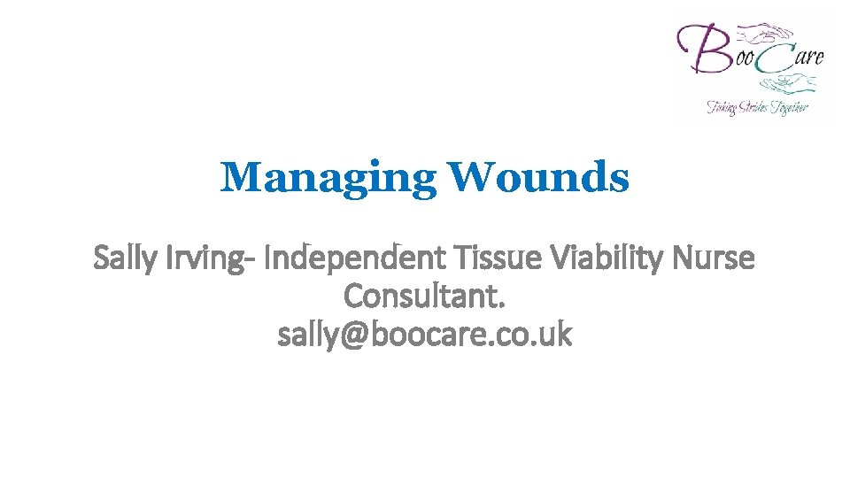 Managing Wounds Sally Irving- Independent Tissue Viability Nurse Consultant. sally@boocare. co. uk 