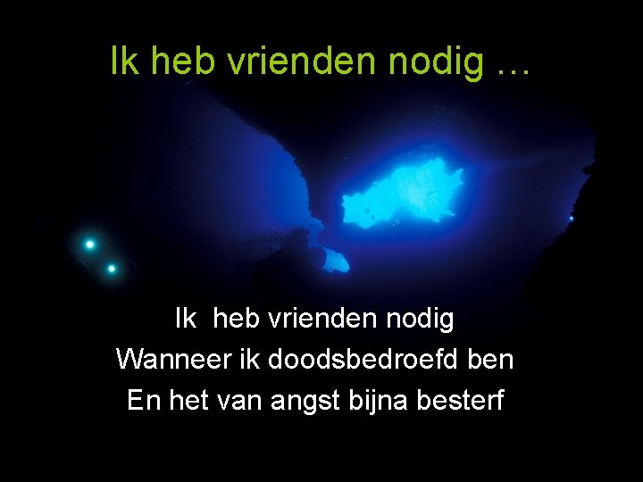 Ik heb vrienden nodig … Ik heb vrienden nodig Wanneer ik doodsbedroefd ben En