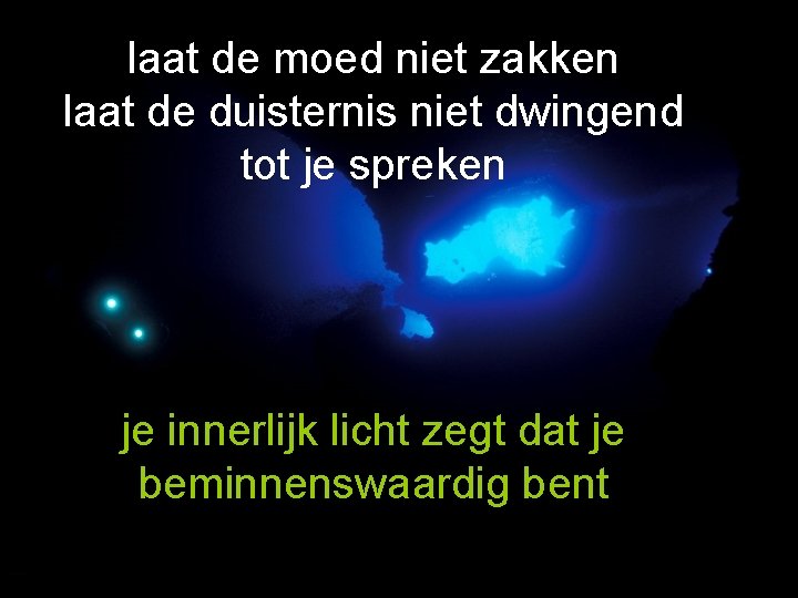 laat de moed niet zakken laat de duisternis niet dwingend tot je spreken je