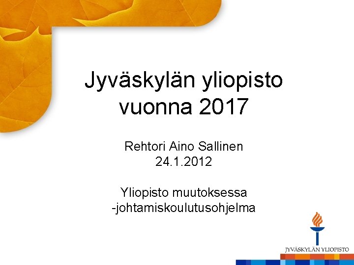 Jyväskylän yliopisto vuonna 2017 Rehtori Aino Sallinen 24. 1. 2012 Yliopisto muutoksessa -johtamiskoulutusohjelma Jyväskylän yliopisto vuonna 2017 Rehtori Aino Sallinen 24. 1. 2012 Yliopisto muutoksessa -johtamiskoulutusohjelma