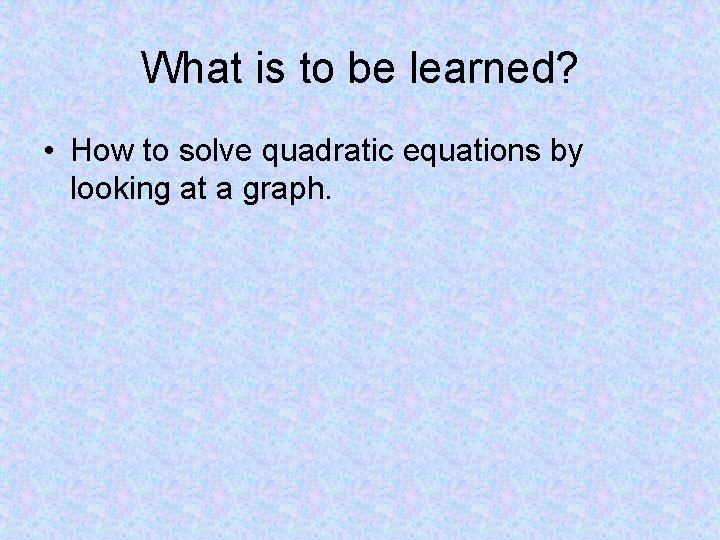 What is to be learned? • How to solve quadratic equations by looking at