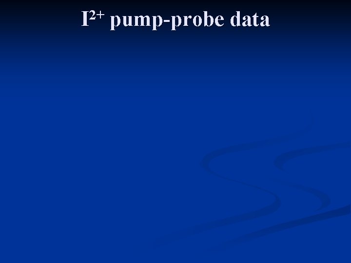 I 2+ pump-probe data 