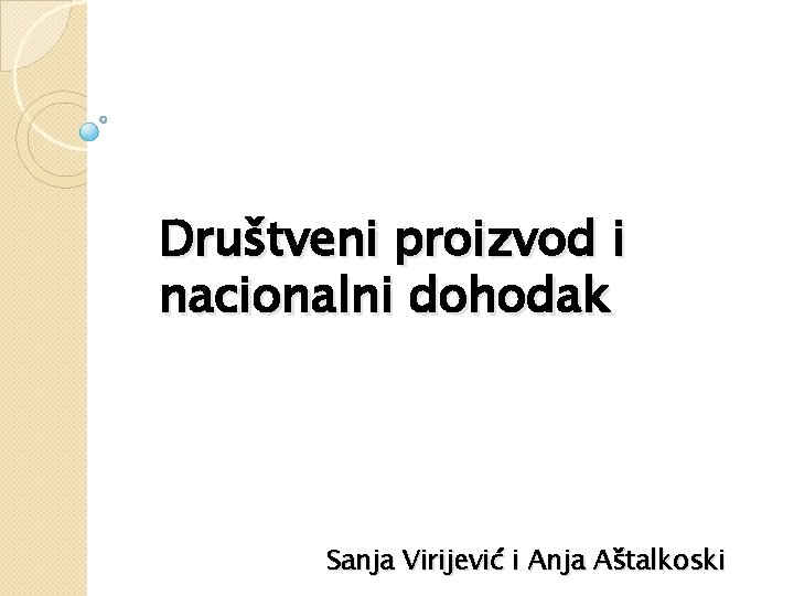 Društveni proizvod i nacionalni dohodak Sanja Virijević i Anja Aštalkoski 