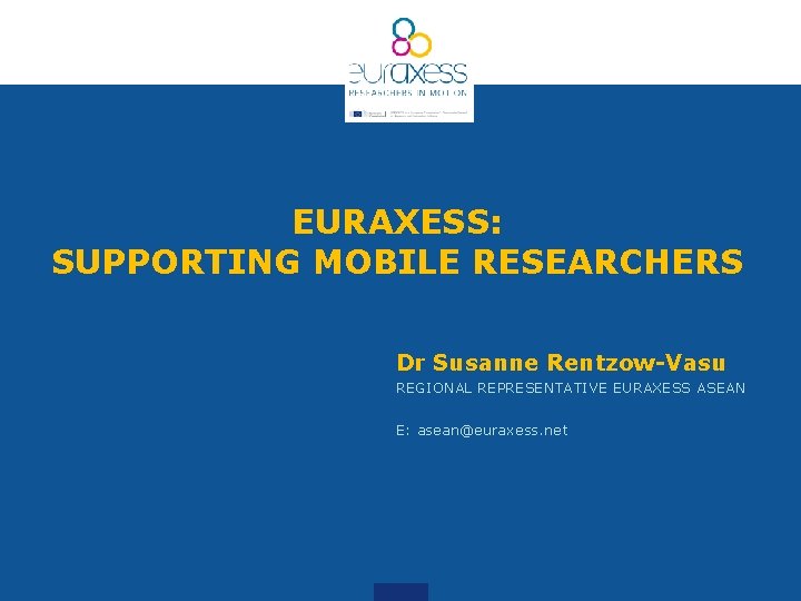 EURAXESS: SUPPORTING MOBILE RESEARCHERS Dr Susanne Rentzow-Vasu REGIONAL REPRESENTATIVE EURAXESS ASEAN E: asean@euraxess. net