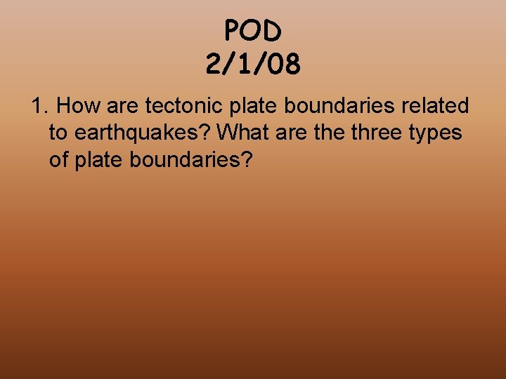 POD 2/1/08 1. How are tectonic plate boundaries related to earthquakes? What are three