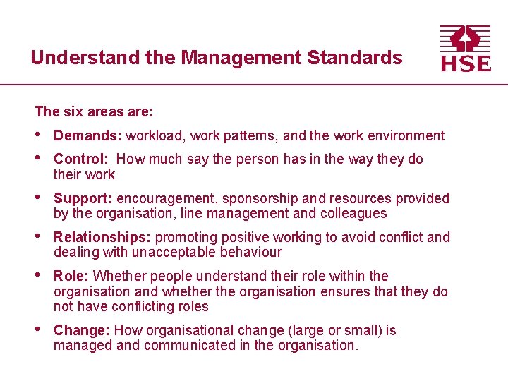 Understand the Management Standards The six areas are: • • Demands: workload, work patterns,