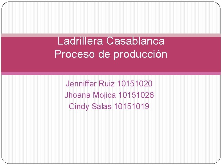 Ladrillera Casablanca Proceso de producción Jenniffer Ruiz 10151020 Jhoana Mojica 10151026 Cindy Salas 10151019