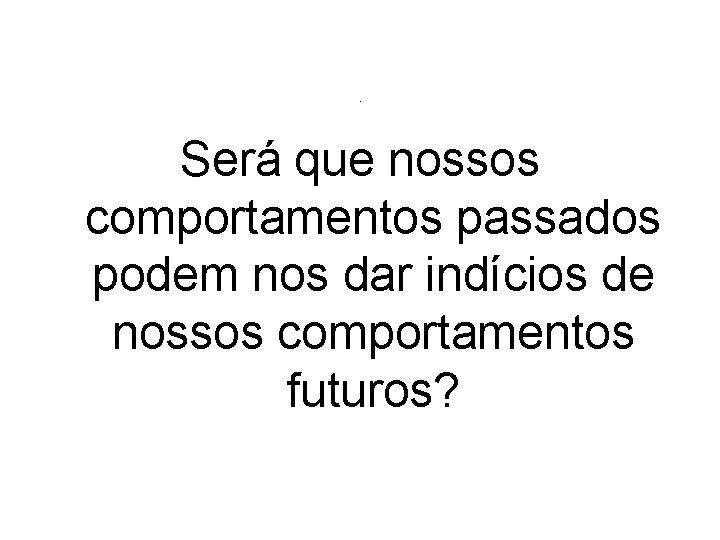 . Será que nossos comportamentos passados podem nos dar indícios de nossos comportamentos futuros?