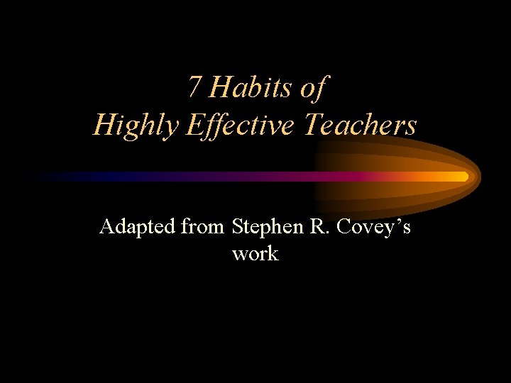 7 Habits of Highly Effective Teachers Adapted from Stephen R. Covey’s work 