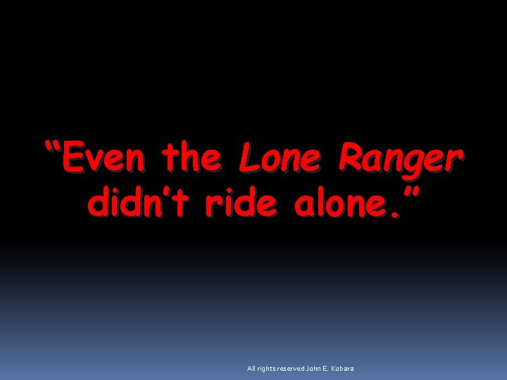 “Even the Lone Ranger didn’t ride alone. ” All rights reserved John E. Kobara