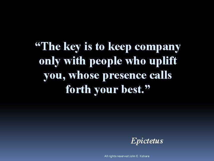 “The key is to keep company only with people who uplift you, whose presence