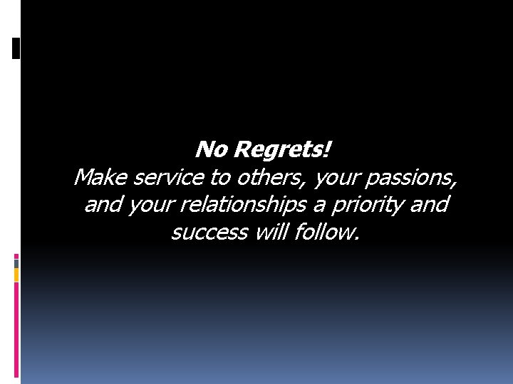 No Regrets! Make service to others, your passions, and your relationships a priority and