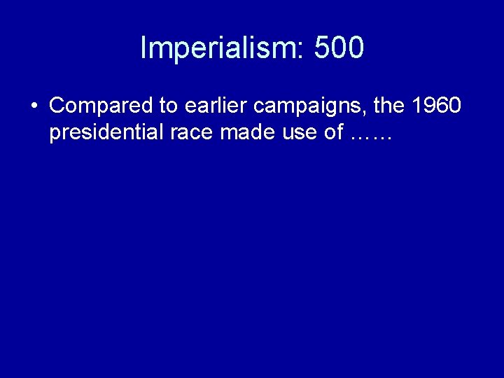Imperialism: 500 • Compared to earlier campaigns, the 1960 presidential race made use of