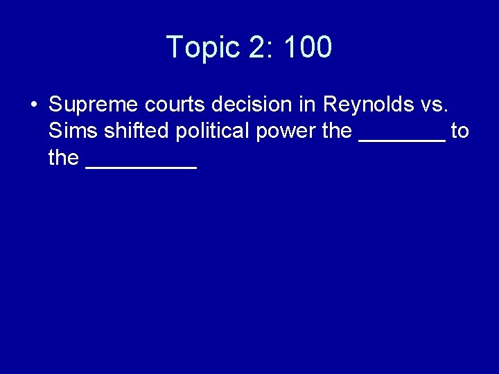 Topic 2: 100 • Supreme courts decision in Reynolds vs. Sims shifted political power