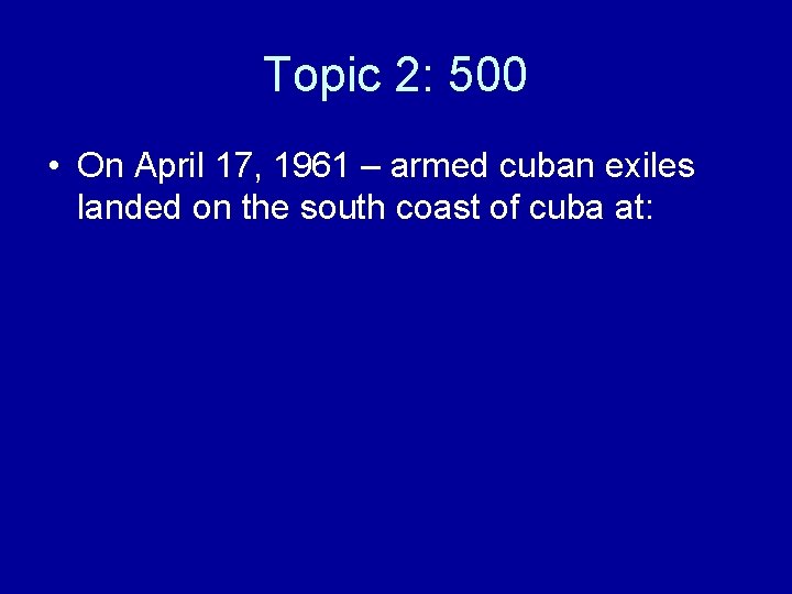 Topic 2: 500 • On April 17, 1961 – armed cuban exiles landed on