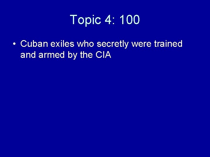 Topic 4: 100 • Cuban exiles who secretly were trained and armed by the