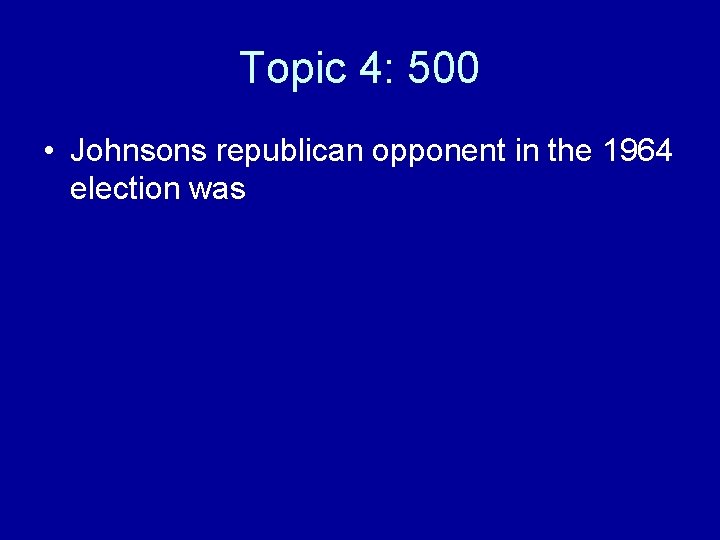 Topic 4: 500 • Johnsons republican opponent in the 1964 election was 
